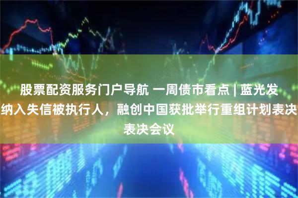 股票配资服务门户导航 一周债市看点 | 蓝光发展被纳入失信被执行人，融创中国获批举行重组计划表决会议