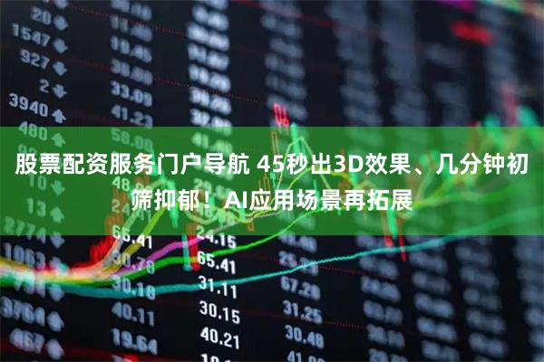 股票配资服务门户导航 45秒出3D效果、几分钟初筛抑郁！AI应用场景再拓展