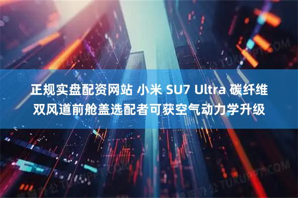 正规实盘配资网站 小米 SU7 Ultra 碳纤维双风道前舱盖选配者可获空气动力学升级