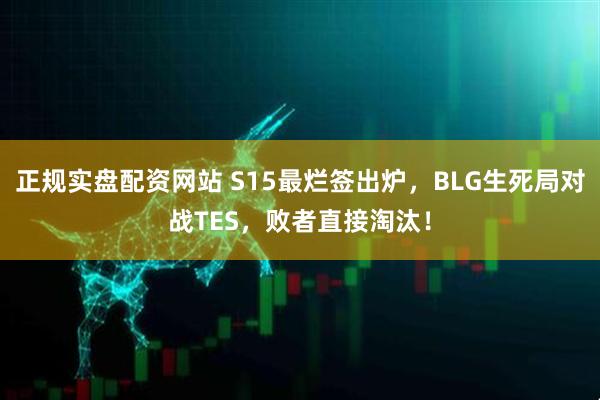 正规实盘配资网站 S15最烂签出炉，BLG生死局对战TES，败者直接淘汰！
