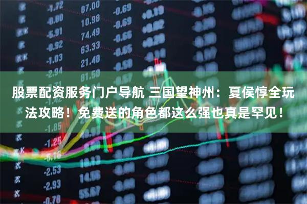 股票配资服务门户导航 三国望神州：夏侯惇全玩法攻略！免费送的角色都这么强也真是罕见！