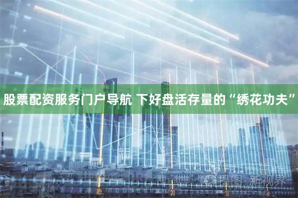 股票配资服务门户导航 下好盘活存量的“绣花功夫”