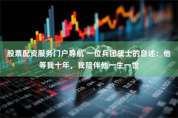 股票配资服务门户导航 一位兵团战士的自述：他等我十年，我陪伴他一生一世