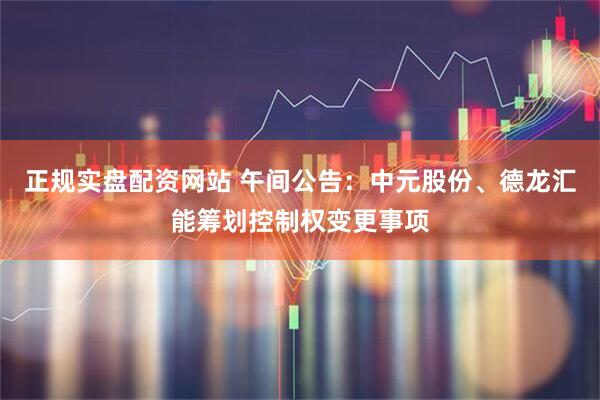 正规实盘配资网站 午间公告：中元股份、德龙汇能筹划控制权变更事项