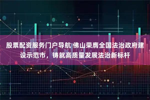 股票配资服务门户导航 佛山荣膺全国法治政府建设示范市，铸就高质量发展法治新标杆