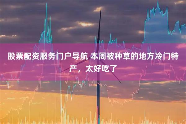 股票配资服务门户导航 本周被种草的地方冷门特产，太好吃了