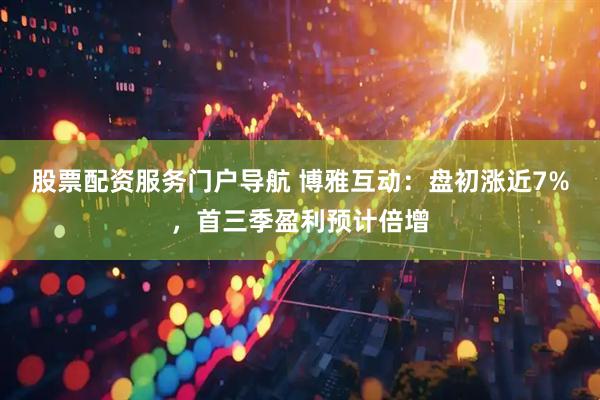 股票配资服务门户导航 博雅互动：盘初涨近7%，首三季盈利预计倍增