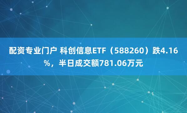 配资专业门户 科创信息ETF（588260）跌4.16%，半日成交额781.06万元