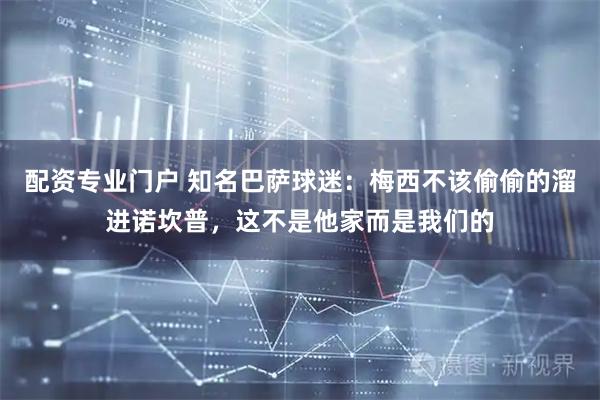 配资专业门户 知名巴萨球迷：梅西不该偷偷的溜进诺坎普，这不是他家而是我们的