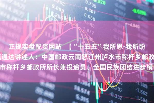 正规实盘配资网站  【“十五五”我所思·我所盼】 盼着山里的邮路越来越通达讲述人：中国邮政云南怒江州泸水市称杆乡邮政所所长兼投递员、全国民族团结进步模范个人 桑南才