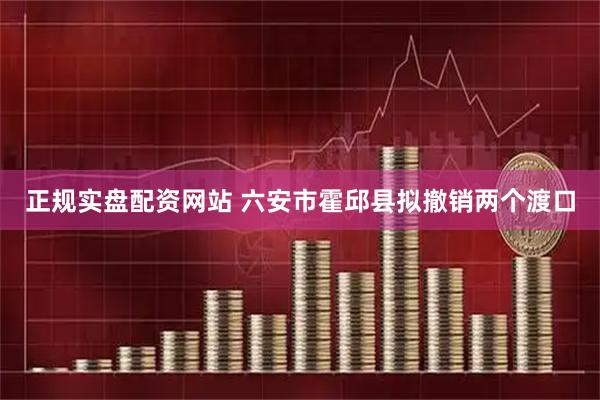 正规实盘配资网站 ﻿六安市霍邱县拟撤销两个渡口