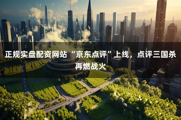 正规实盘配资网站 “京东点评”上线，点评三国杀再燃战火
