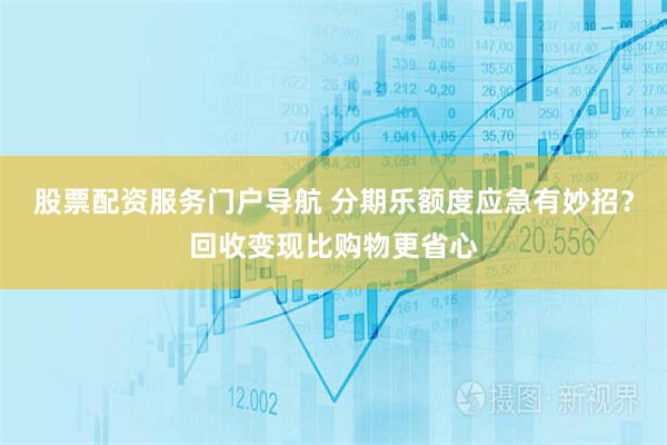 股票配资服务门户导航 分期乐额度应急有妙招？回收变现比购物更省心