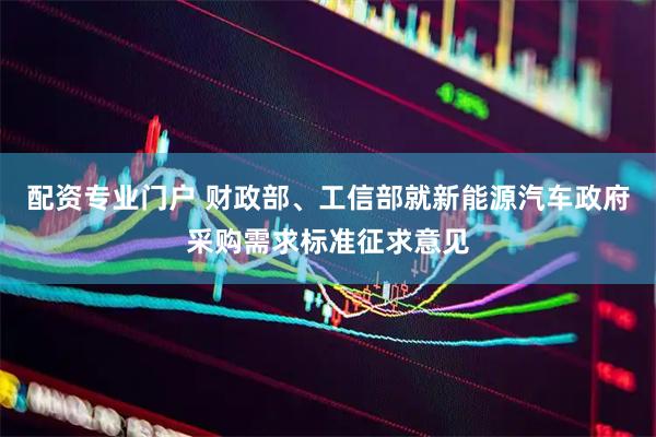配资专业门户 财政部、工信部就新能源汽车政府采购需求标准征求意见