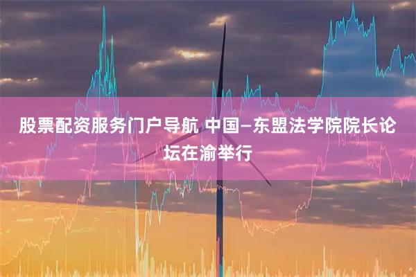 股票配资服务门户导航 中国—东盟法学院院长论坛在渝举行
