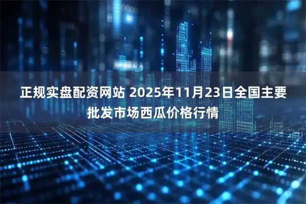 正规实盘配资网站 2025年11月23日全国主要批发市场西瓜价格行情