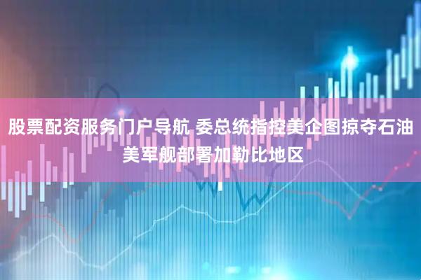 股票配资服务门户导航 委总统指控美企图掠夺石油 美军舰部署加勒比地区