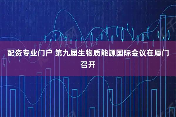 配资专业门户 第九届生物质能源国际会议在厦门召开