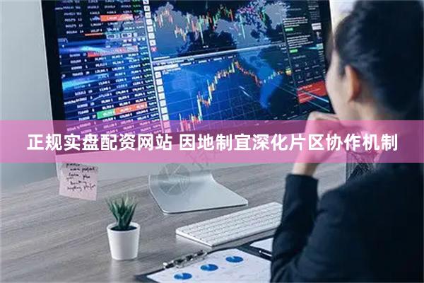 正规实盘配资网站 因地制宜深化片区协作机制