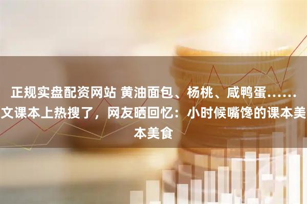 正规实盘配资网站 黄油面包、杨桃、咸鸭蛋……语文课本上热搜了，网友晒回忆：小时候嘴馋的课本美食