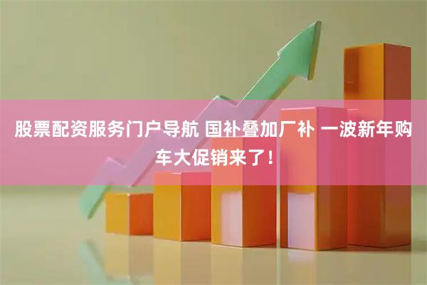 股票配资服务门户导航 国补叠加厂补 一波新年购车大促销来了！