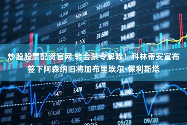炒股股票配资官网 转会禁令解除！科林蒂安宣布签下阿森纳旧将加布里埃尔·保利斯塔
