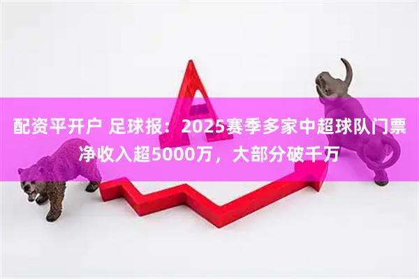 配资平开户 足球报：2025赛季多家中超球队门票净收入超5000万，大部分破千万