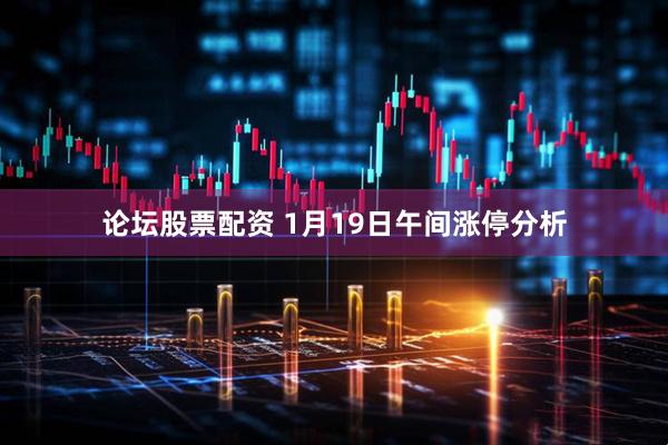 论坛股票配资 1月19日午间涨停分析