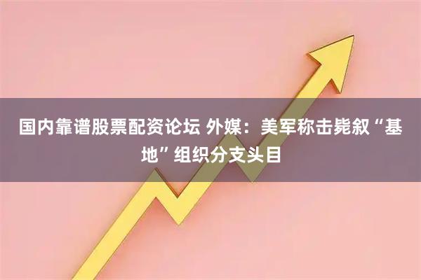 国内靠谱股票配资论坛 外媒：美军称击毙叙“基地”组织分支头目