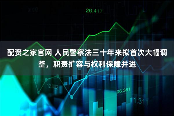 配资之家官网 人民警察法三十年来拟首次大幅调整，职责扩容与权利保障并进