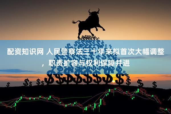 配资知识网 人民警察法三十年来拟首次大幅调整，职责扩容与权利保障并进