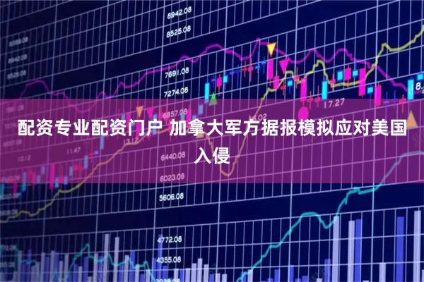 配资专业配资门户 加拿大军方据报模拟应对美国入侵
