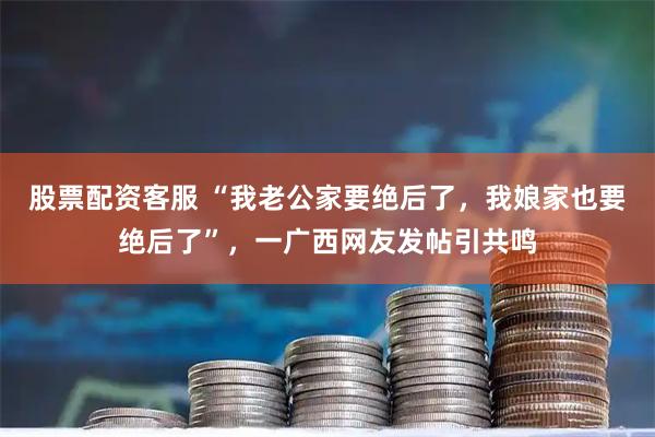 股票配资客服 “我老公家要绝后了，我娘家也要绝后了”，一广西网友发帖引共鸣
