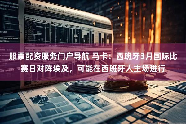 股票配资服务门户导航 马卡：西班牙3月国际比赛日对阵埃及，可能在西班牙人主场进行