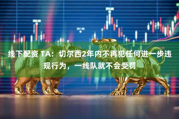 线下配资 TA：切尔西2年内不再犯任何进一步违规行为，一线队就不会受罚