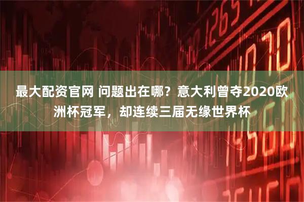 最大配资官网 问题出在哪？意大利曾夺2020欧洲杯冠军，却连续三届无缘世界杯