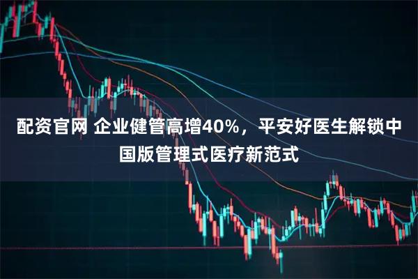 配资官网 企业健管高增40%，平安好医生解锁中国版管理式医疗新范式