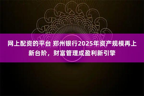 网上配资的平台 郑州银行2025年资产规模再上新台阶，财富管理成盈利新引擎