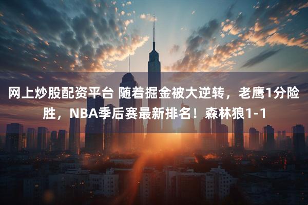 网上炒股配资平台 随着掘金被大逆转，老鹰1分险胜，NBA季后赛最新排名！森林狼1-1