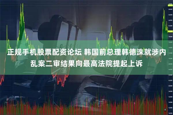 正规手机股票配资论坛 韩国前总理韩德洙就涉内乱案二审结果向最高法院提起上诉
